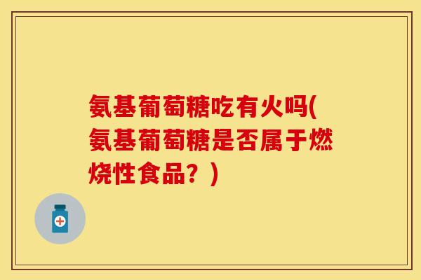 氨基葡萄糖吃有火吗(氨基葡萄糖是否属于燃烧性食品？)