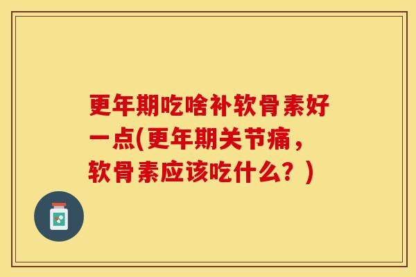 更年期吃啥补软骨素好一点(更年期关节痛，软骨素应该吃什么？)