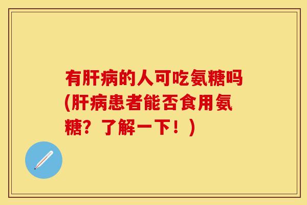 有肝病的人可吃氨糖吗(肝病患者能否食用氨糖？了解一下！)