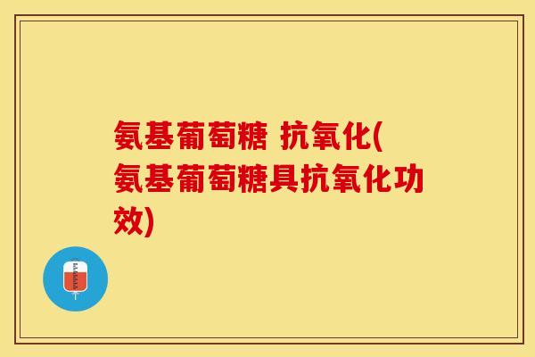 氨基葡萄糖 抗氧化(氨基葡萄糖具抗氧化功效)
