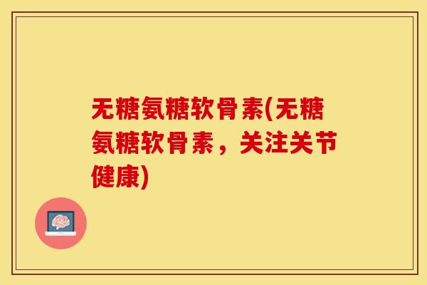 无糖氨糖软骨素(无糖氨糖软骨素，关注关节健康)