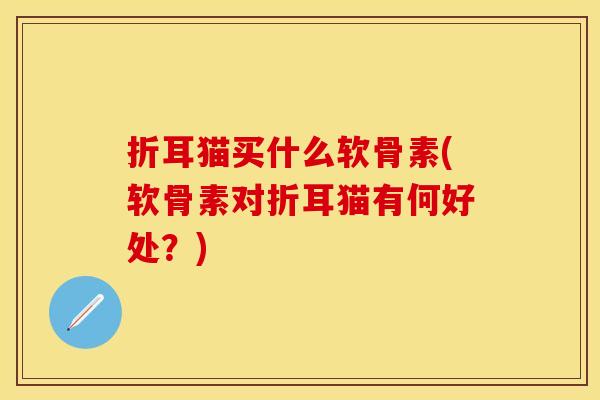 折耳猫买什么软骨素(软骨素对折耳猫有何好处？)
