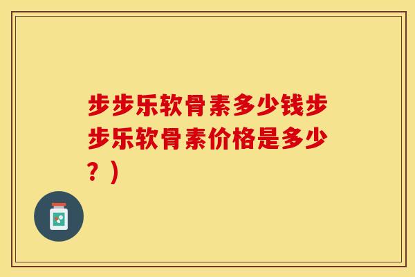 步步乐软骨素多少钱步步乐软骨素价格是多少？)