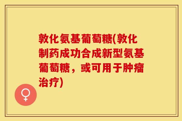 敦化氨基葡萄糖(敦化制药成功合成新型氨基葡萄糖，或可用于肿瘤治疗)