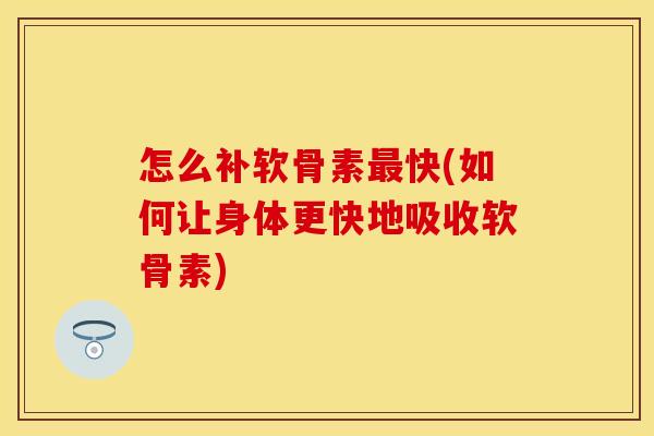 怎么补软骨素最快(如何让身体更快地吸收软骨素)-第1张图片-关节保镖