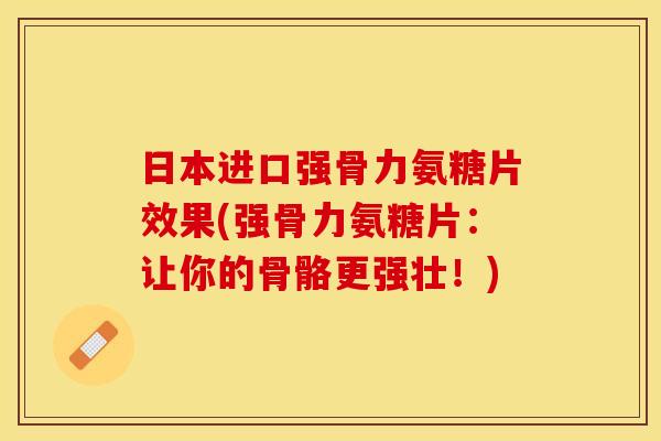 日本进口强骨力氨糖片效果(强骨力氨糖片：让你的骨骼更强壮！)