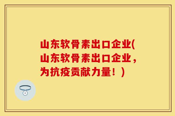 山东软骨素出口企业(山东软骨素出口企业，为抗疫贡献力量！)