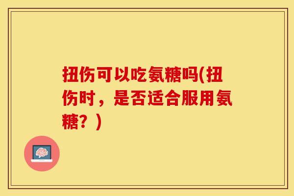 扭伤可以吃氨糖吗(扭伤时，是否适合服用氨糖？)