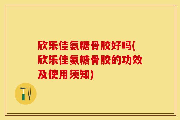 欣乐佳氨糖骨胶好吗(欣乐佳氨糖骨胶的功效及使用须知)
