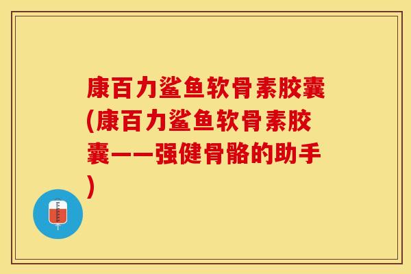 康百力鲨鱼软骨素胶囊(康百力鲨鱼软骨素胶囊——强健骨骼的助手)