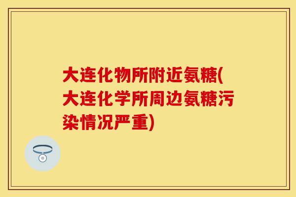 大连化物所附近氨糖(大连化学所周边氨糖污染情况严重)
