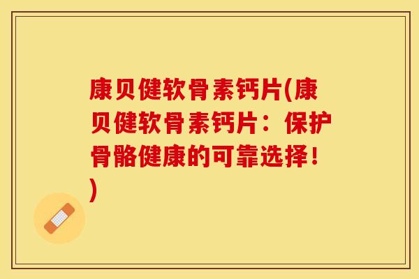 康贝健软骨素钙片(康贝健软骨素钙片：保护骨骼健康的可靠选择！)
