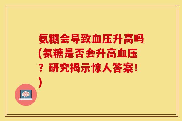 氨糖会导致血压升高吗(氨糖是否会升高血压？研究揭示惊人答案！)