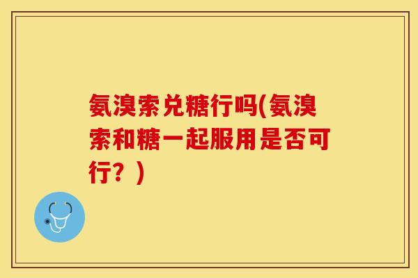 氨溴索兑糖行吗(氨溴索和糖一起服用是否可行？)