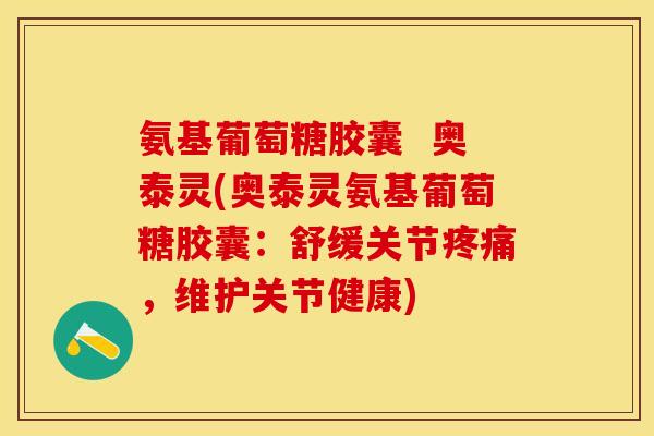 氨基葡萄糖胶囊  奥泰灵(奥泰灵氨基葡萄糖胶囊：舒缓关节疼痛，维护关节健康)