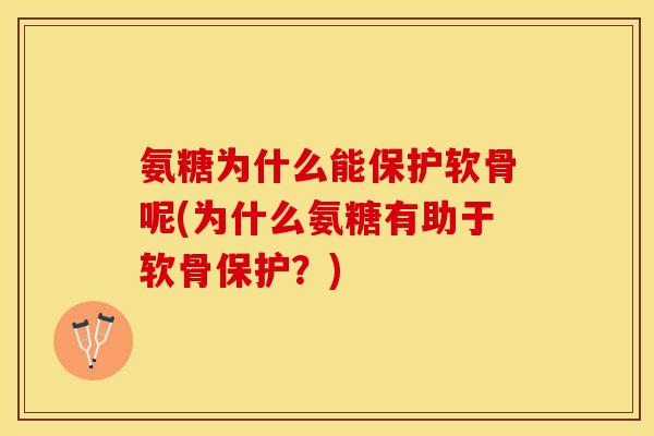 氨糖为什么能保护软骨呢(为什么氨糖有助于软骨保护？)
