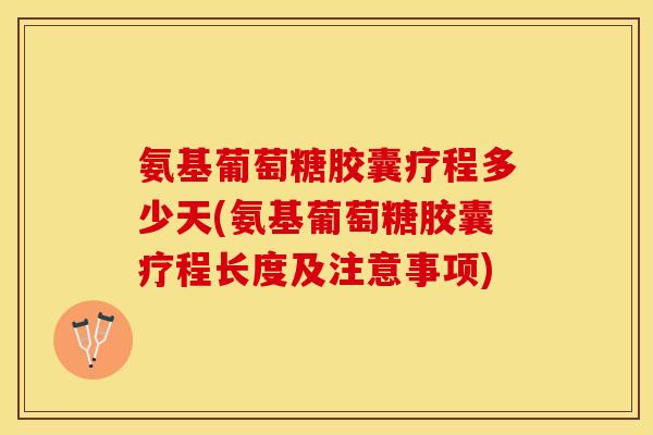 氨基葡萄糖胶囊疗程多少天(氨基葡萄糖胶囊疗程长度及注意事项)