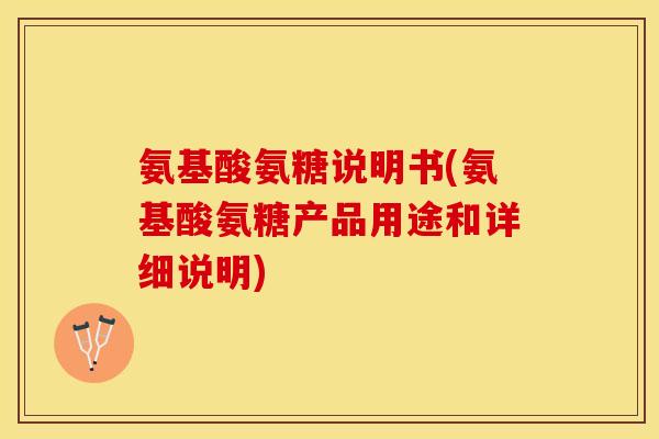 氨基酸氨糖说明书(氨基酸氨糖产品用途和详细说明)