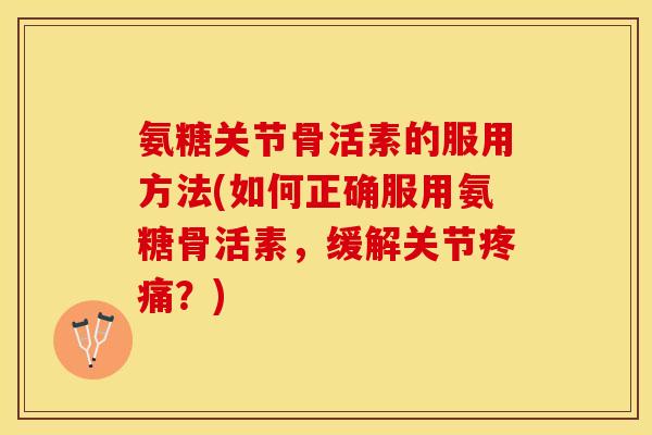 氨糖关节骨活素的服用方法(如何正确服用氨糖骨活素，缓解关节疼痛？)