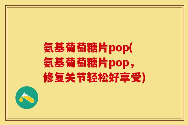氨基葡萄糖片pop(氨基葡萄糖片pop，修复关节轻松好享受)