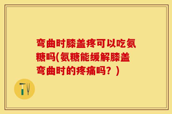 弯曲时膝盖疼可以吃氨糖吗(氨糖能缓解膝盖弯曲时的疼痛吗？)