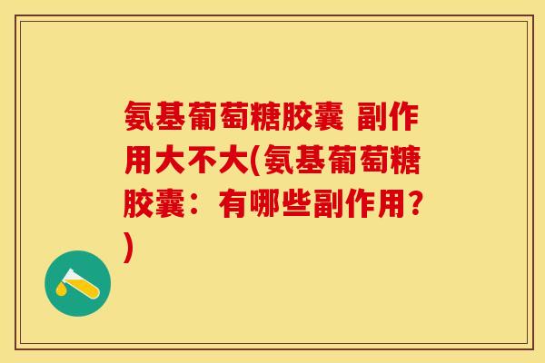 氨基葡萄糖胶囊 副作用大不大(氨基葡萄糖胶囊：有哪些副作用？)