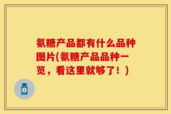 氨糖产品都有什么品种图片(氨糖产品品种一览，看这里就够了！)