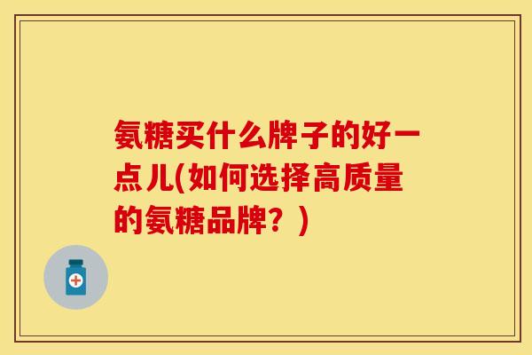 氨糖买什么牌子的好一点儿(如何选择高质量的氨糖品牌？)