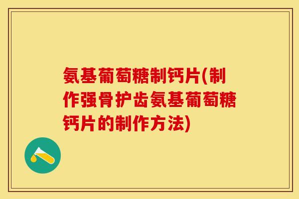 氨基葡萄糖制钙片(制作强骨护齿氨基葡萄糖钙片的制作方法)