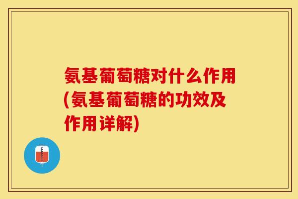 氨基葡萄糖对什么作用(氨基葡萄糖的功效及作用详解)