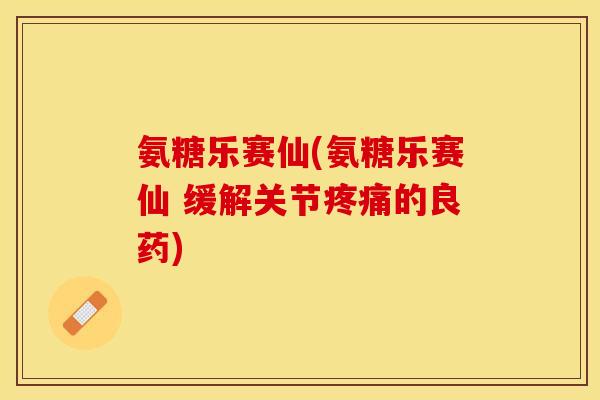 氨糖乐赛仙(氨糖乐赛仙 缓解关节疼痛的良药)