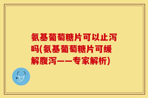 氨基葡萄糖片可以止泻吗(氨基葡萄糖片可缓解腹泻——专家解析)