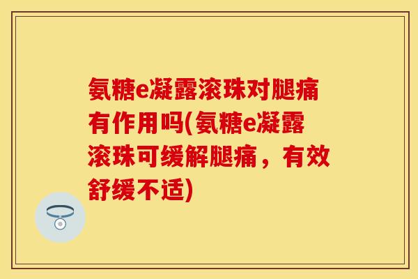 氨糖e凝露滚珠对腿痛有作用吗(氨糖e凝露滚珠可缓解腿痛，有效舒缓不适)