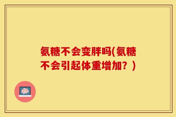 氨糖不会变胖吗(氨糖不会引起体重增加？)