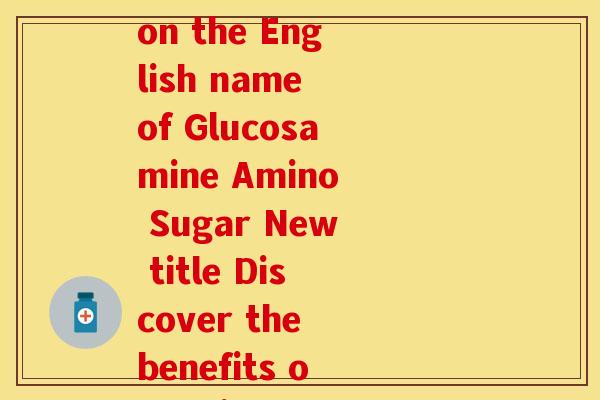 氨基葡萄糖英文名称(Rewrite Rewriting title based on the English name of Glucosamine Amino Sugar New title Discover the benefits of Amino Sugar for joint health)