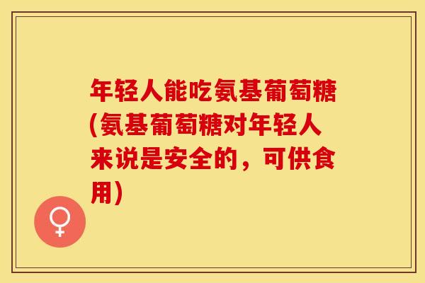 年轻人能吃氨基葡萄糖(氨基葡萄糖对年轻人来说是安全的，可供食用)
