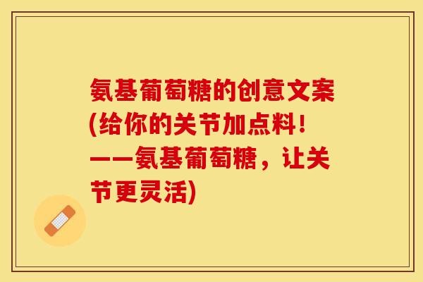 氨基葡萄糖的创意文案(给你的关节加点料！——氨基葡萄糖，让关节更灵活)