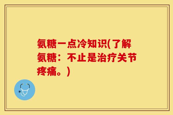 氨糖一点冷知识(了解氨糖：不止是治疗关节疼痛。)