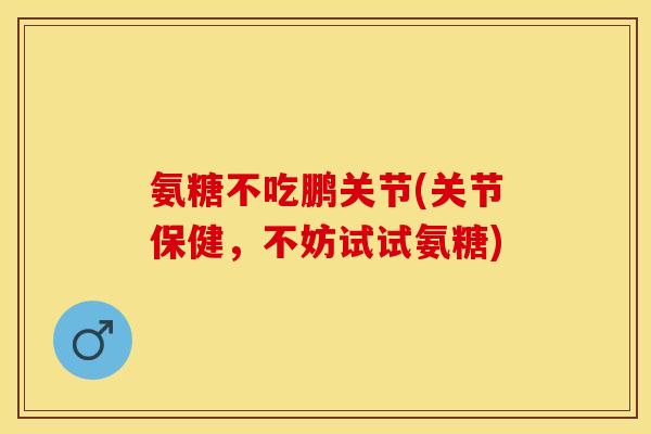氨糖不吃鹏关节(关节保健，不妨试试氨糖)
