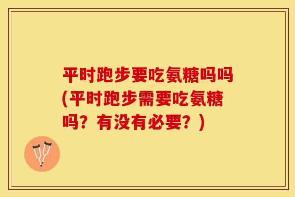 平时跑步要吃氨糖吗吗(平时跑步需要吃氨糖吗？有没有必要？)