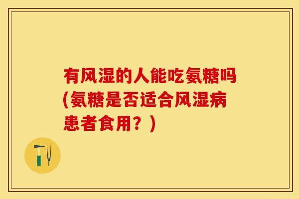 有风湿的人能吃氨糖吗(氨糖是否适合风湿病患者食用？)