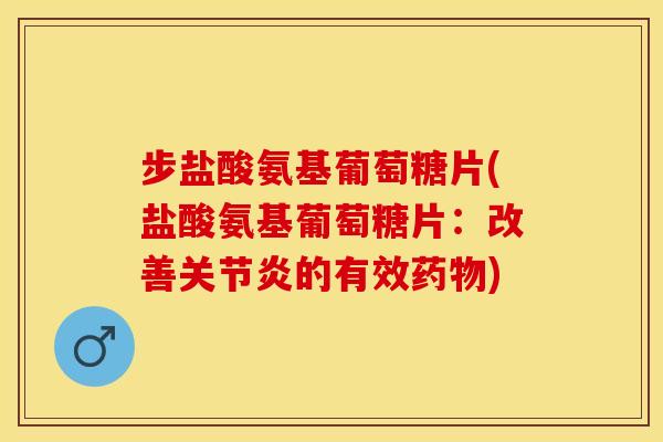 步盐酸氨基葡萄糖片(盐酸氨基葡萄糖片：改善关节炎的有效药物)