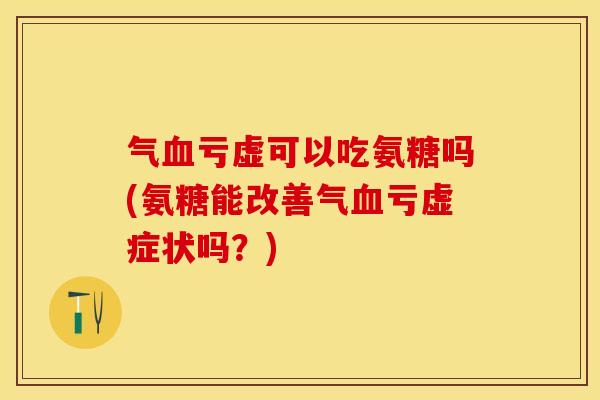 气血亏虚可以吃氨糖吗(氨糖能改善气血亏虚症状吗？)