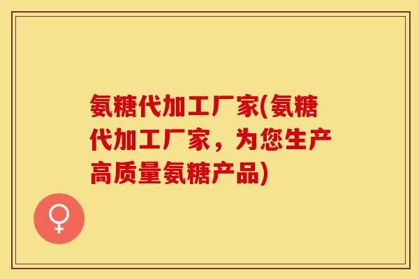 氨糖代加工厂家(氨糖代加工厂家，为您生产高质量氨糖产品)