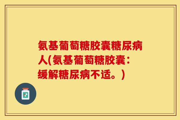 氨基葡萄糖胶囊糖尿病人(氨基葡萄糖胶囊：缓解糖尿病不适。)