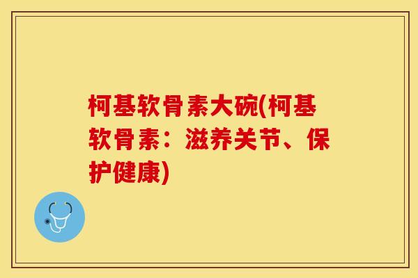 柯基软骨素大碗(柯基软骨素：滋养关节、保护健康)