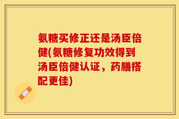 氨糖买修正还是汤臣倍健(氨糖修复功效得到汤臣倍健认证，药膳搭配更佳)