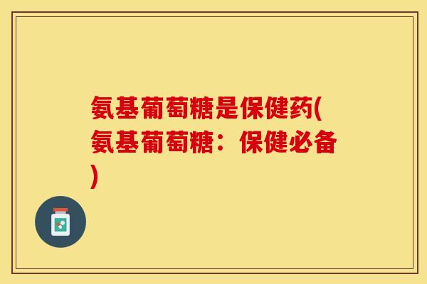 氨基葡萄糖是保健药(氨基葡萄糖：保健必备)