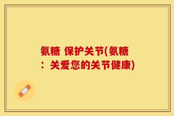 氨糖 保护关节(氨糖：关爱您的关节健康)-第1张图片-关节保镖