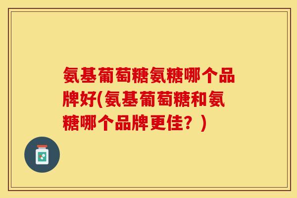 氨基葡萄糖氨糖哪个品牌好(氨基葡萄糖和氨糖哪个品牌更佳？)